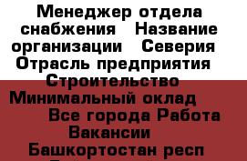 Менеджер отдела снабжения › Название организации ­ Северия › Отрасль предприятия ­ Строительство › Минимальный оклад ­ 35 000 - Все города Работа » Вакансии   . Башкортостан респ.,Баймакский р-н